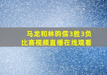 马龙和林昀儒3胜3负比赛视频直播在线观看