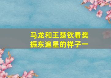 马龙和王楚钦看樊振东追星的样子一