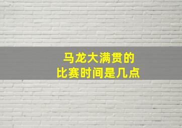 马龙大满贯的比赛时间是几点