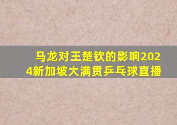 马龙对王楚钦的影响2024新加坡大满贯乒乓球直播