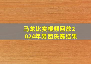 马龙比赛视频回放2024年男团决赛结果