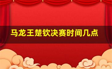 马龙王楚钦决赛时间几点