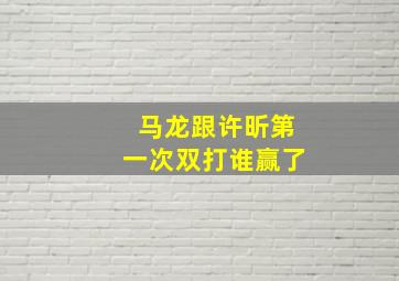 马龙跟许昕第一次双打谁赢了