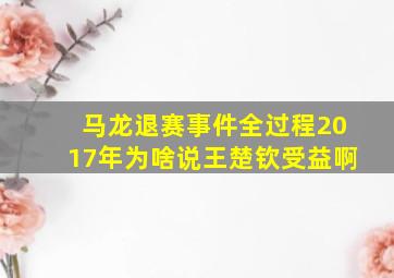 马龙退赛事件全过程2017年为啥说王楚钦受益啊