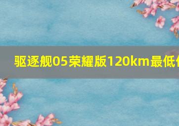 驱逐舰05荣耀版120km最低价