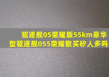 驱逐舰05荣耀版55km豪华型驱逐舰055荣耀散买矽人多吗