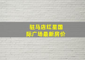 驻马店红星国际广场最新房价