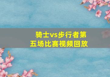 骑士vs步行者第五场比赛视频回放