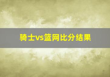 骑士vs篮网比分结果