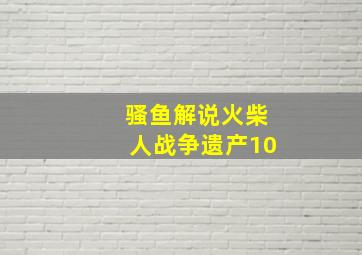 骚鱼解说火柴人战争遗产10