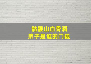 骷髅山白骨洞弟子是谁的门徒