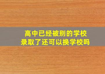 高中已经被别的学校录取了还可以换学校吗