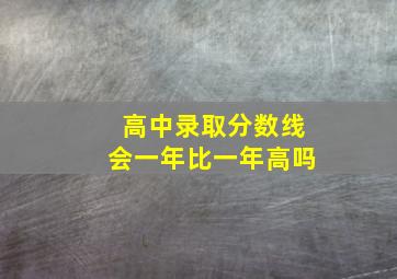 高中录取分数线会一年比一年高吗