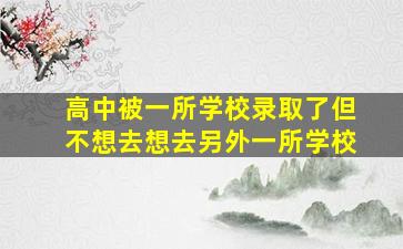 高中被一所学校录取了但不想去想去另外一所学校