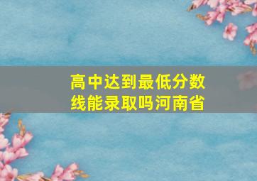 高中达到最低分数线能录取吗河南省