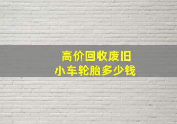 高价回收废旧小车轮胎多少钱