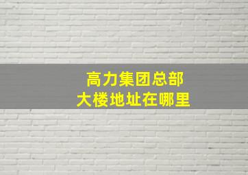 高力集团总部大楼地址在哪里