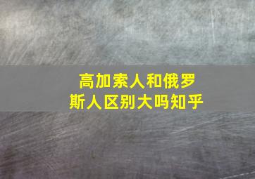 高加索人和俄罗斯人区别大吗知乎