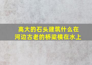 高大的石头建筑什么在河边古老的桥梁横在水上