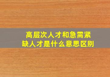 高层次人才和急需紧缺人才是什么意思区别