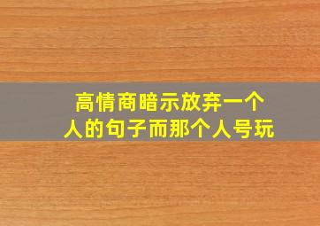 高情商暗示放弃一个人的句子而那个人号玩