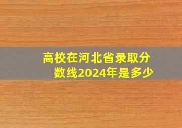 高校在河北省录取分数线2024年是多少