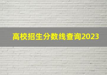 高校招生分数线查询2023