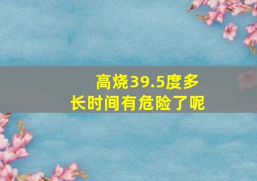 高烧39.5度多长时间有危险了呢