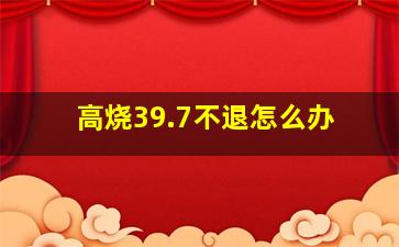 高烧39.7不退怎么办