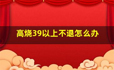 高烧39以上不退怎么办