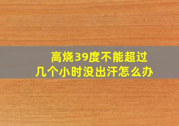 高烧39度不能超过几个小时没出汗怎么办