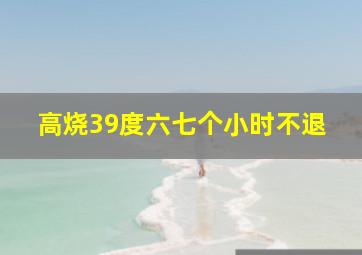 高烧39度六七个小时不退