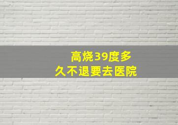 高烧39度多久不退要去医院