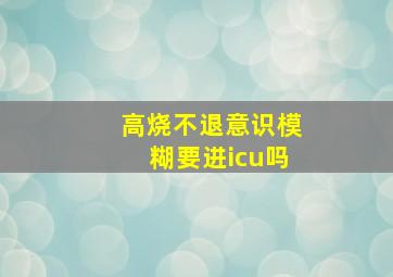 高烧不退意识模糊要进icu吗