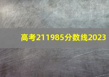 高考211985分数线2023