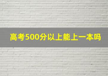 高考500分以上能上一本吗