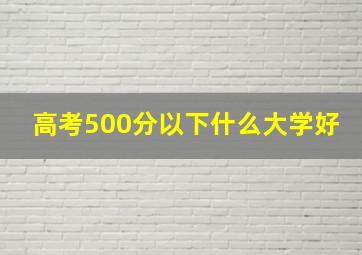 高考500分以下什么大学好