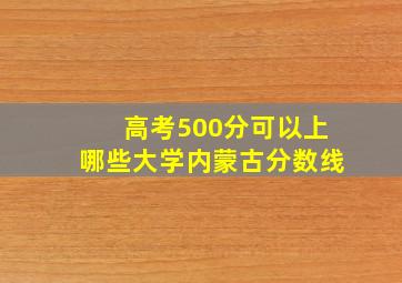 高考500分可以上哪些大学内蒙古分数线