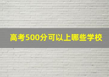 高考500分可以上哪些学校