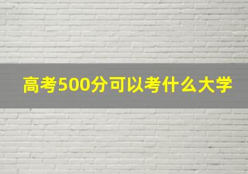 高考500分可以考什么大学