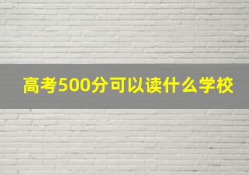 高考500分可以读什么学校