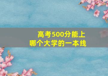 高考500分能上哪个大学的一本线