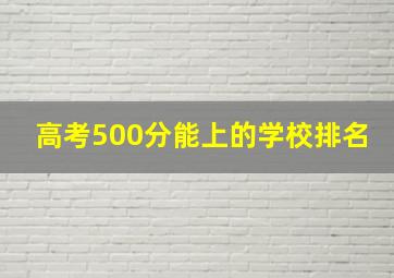 高考500分能上的学校排名