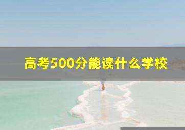 高考500分能读什么学校