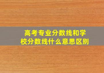 高考专业分数线和学校分数线什么意思区别