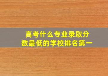 高考什么专业录取分数最低的学校排名第一