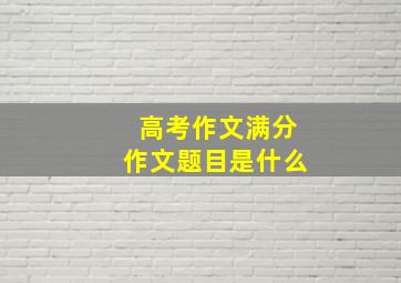 高考作文满分作文题目是什么