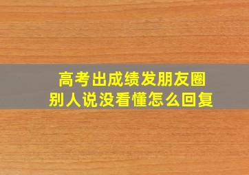 高考出成绩发朋友圈别人说没看懂怎么回复