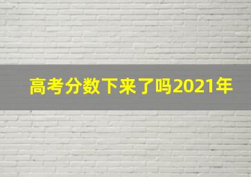 高考分数下来了吗2021年