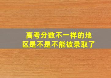 高考分数不一样的地区是不是不能被录取了